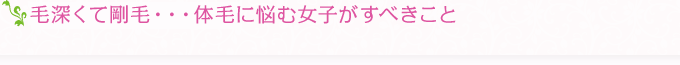 毛深くて剛毛・・・体毛に悩む女子がすべきこと